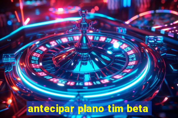 antecipar plano tim beta